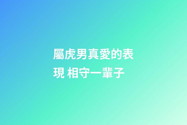屬虎男真愛的表現 相守一輩子